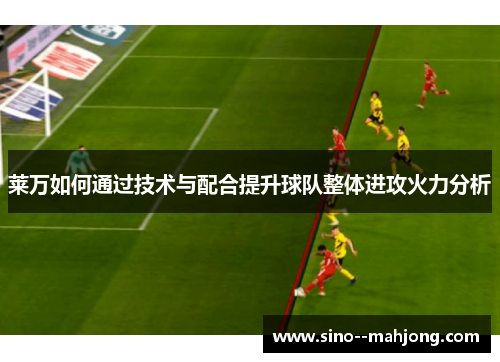 莱万如何通过技术与配合提升球队整体进攻火力分析