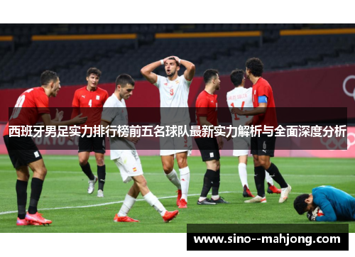 西班牙男足实力排行榜前五名球队最新实力解析与全面深度分析
