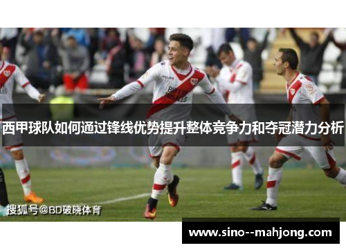 西甲球队如何通过锋线优势提升整体竞争力和夺冠潜力分析