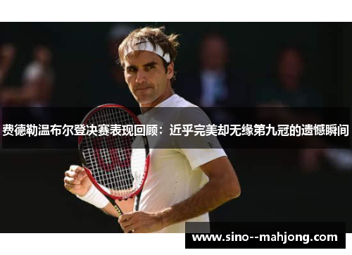 费德勒温布尔登决赛表现回顾：近乎完美却无缘第九冠的遗憾瞬间