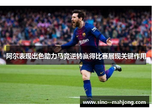 阿尔表现出色助力马竞逆转赢得比赛展现关键作用