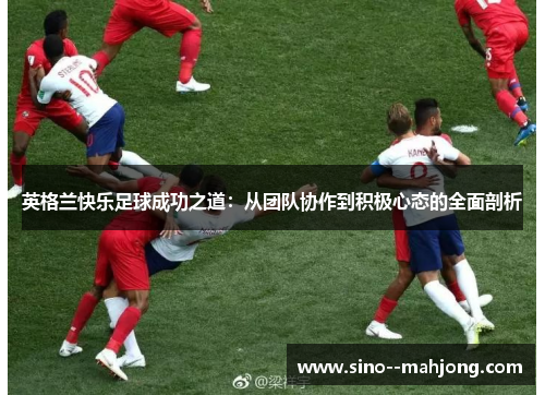 英格兰快乐足球成功之道：从团队协作到积极心态的全面剖析
