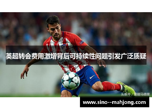 英超转会费用激增背后可持续性问题引发广泛质疑
