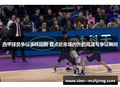 西甲球员争议事件回顾 盘点近年场内外的风波与争议瞬间