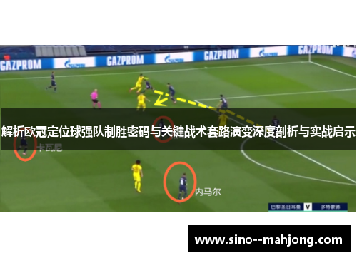 解析欧冠定位球强队制胜密码与关键战术套路演变深度剖析与实战启示