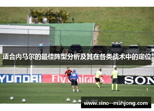 适合内马尔的最佳阵型分析及其在各类战术中的定位 适合内马尔的最佳阵型分析及其在各类战术中的定位