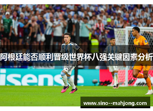 阿根廷能否顺利晋级世界杯八强关键因素分析