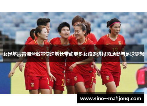 女足基层青训营数量快速增长带动更多女孩走进绿茵场参与足球梦想
