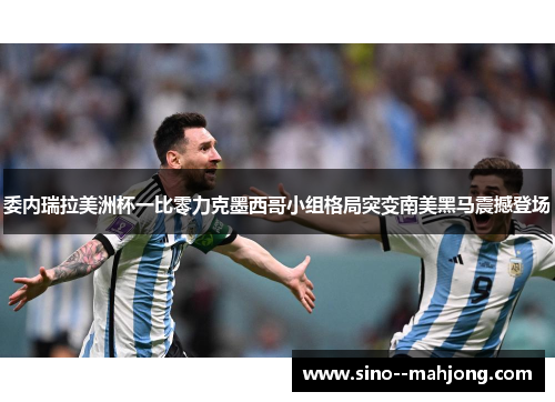 委内瑞拉美洲杯一比零力克墨西哥小组格局突变南美黑马震撼登场 委内瑞拉美洲杯一比零力克墨西哥小组格局突变南美黑马震撼登场