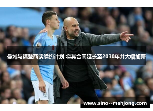 曼城与福登商谈续约计划 将其合同延长至2030年并大幅加薪 曼城与福登商谈续约计划 将其合同延长至2030年并大幅加薪