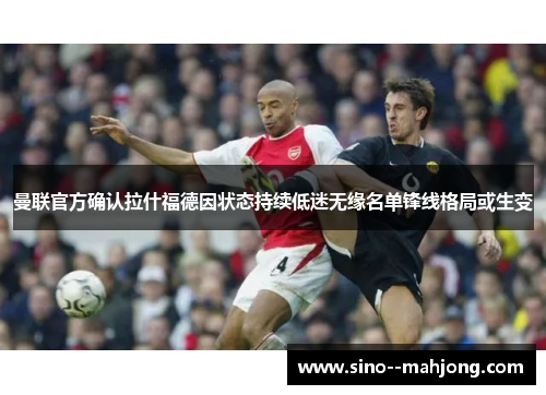 曼联官方确认拉什福德因状态持续低迷无缘名单锋线格局或生变 曼联官方确认拉什福德因状态持续低迷无缘名单锋线格局或生变