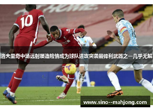 洛夫里奇中场远射屡造险情成为球队进攻突袭最锋利武器之一几乎无解 洛夫里奇中场远射屡造险情成为球队进攻突袭最锋利武器之一几乎无解