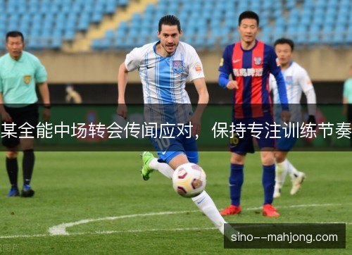 某全能中场转会传闻应对,保持专注训练节奏 某全能中场转会传闻应对,保持专注训练节奏